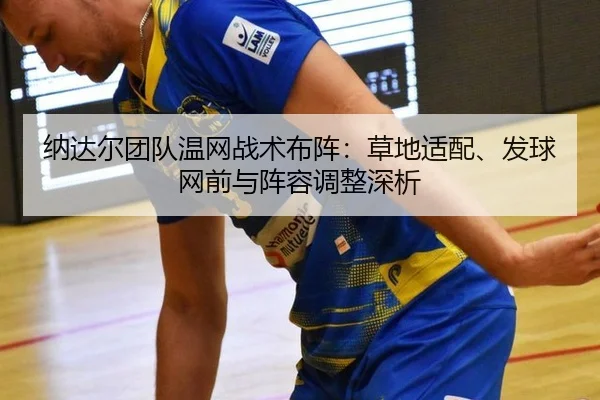 纳达尔团队温网战术布阵：草地适配、发球网前与阵容调整深析